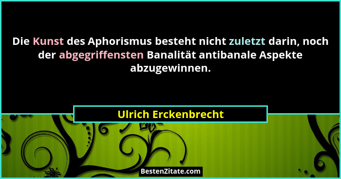 Die Kunst des Aphorismus besteht nicht zuletzt darin, noch der abgegriffensten Banalität antibanale Aspekte abzugewinnen.... - Ulrich Erckenbrecht