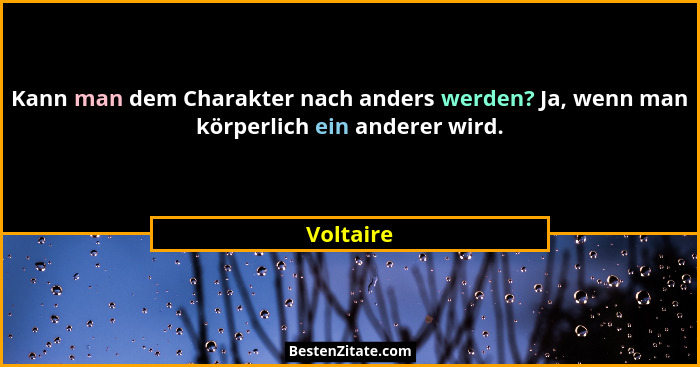 Kann man dem Charakter nach anders werden? Ja, wenn man körperlich ein anderer wird.... - Voltaire