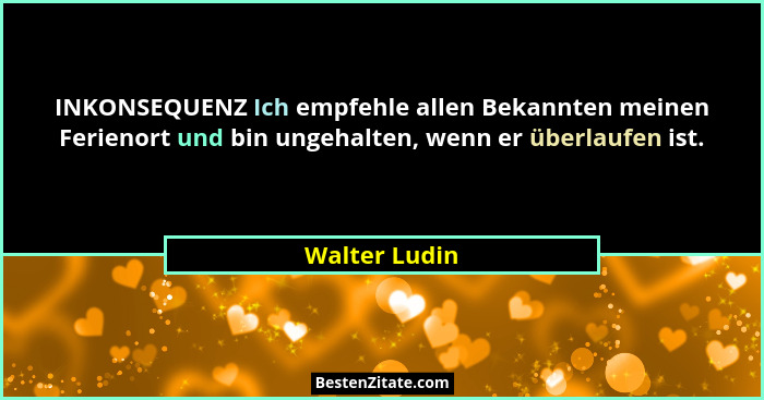 INKONSEQUENZ Ich empfehle allen Bekannten meinen Ferienort und bin ungehalten, wenn er überlaufen ist.... - Walter Ludin