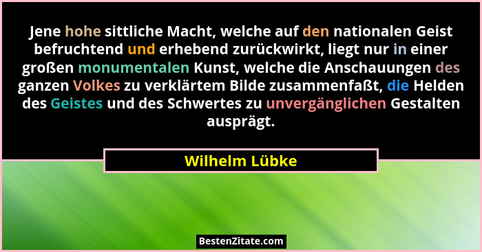 Jene hohe sittliche Macht, welche auf den nationalen Geist befruchtend und erhebend zurückwirkt, liegt nur in einer großen monumentale... - Wilhelm Lübke