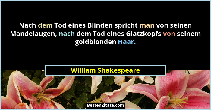 Nach dem Tod eines Blinden spricht man von seinen Mandelaugen, nach dem Tod eines Glatzkopfs von seinem goldblonden Haar.... - William Shakespeare