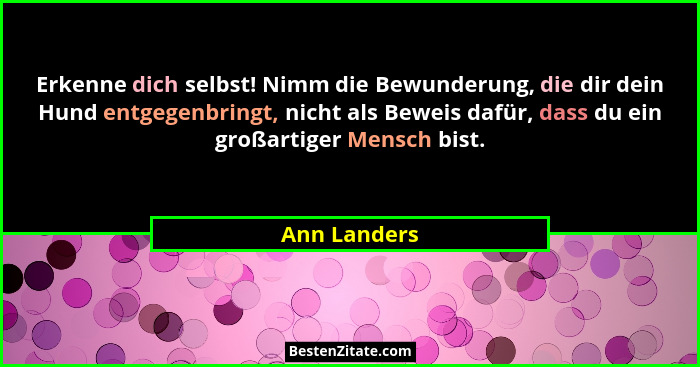 Erkenne dich selbst! Nimm die Bewunderung, die dir dein Hund entgegenbringt, nicht als Beweis dafür, dass du ein großartiger Mensch bist... - Ann Landers