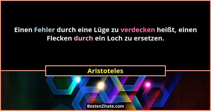 Einen Fehler durch eine Lüge zu verdecken heißt, einen Flecken durch ein Loch zu ersetzen.... - Aristoteles