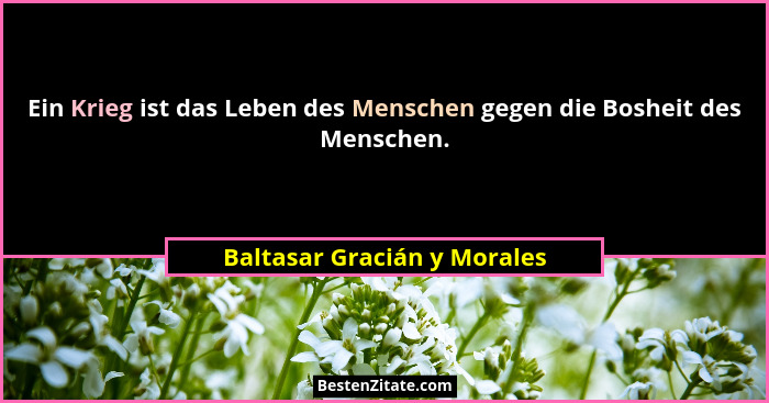 Ein Krieg ist das Leben des Menschen gegen die Bosheit des Menschen.... - Baltasar Gracián y Morales