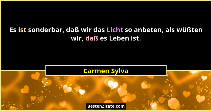Es ist sonderbar, daß wir das Licht so anbeten, als wüßten wir, daß es Leben ist.... - Carmen Sylva