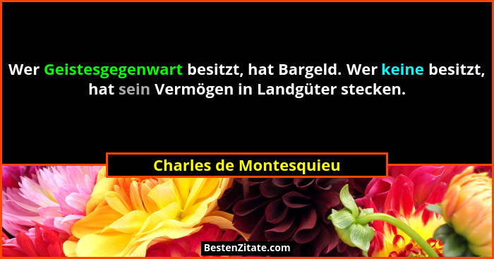 Wer Geistesgegenwart besitzt, hat Bargeld. Wer keine besitzt, hat sein Vermögen in Landgüter stecken.... - Charles de Montesquieu
