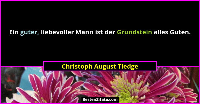 Ein guter, liebevoller Mann ist der Grundstein alles Guten.... - Christoph August Tiedge