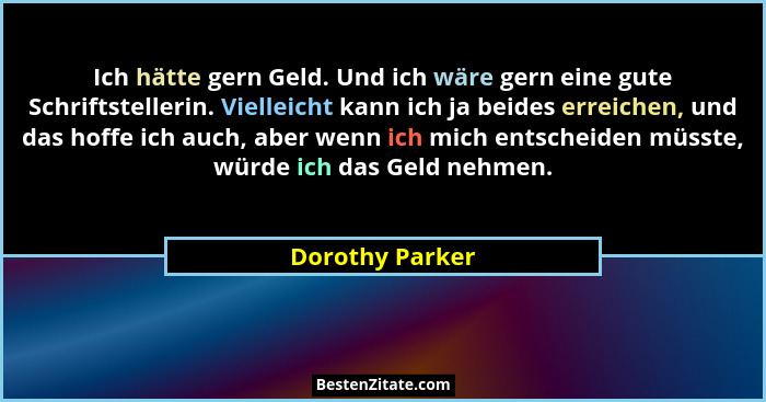 Ich hätte gern Geld. Und ich wäre gern eine gute Schriftstellerin. Vielleicht kann ich ja beides erreichen, und das hoffe ich auch, a... - Dorothy Parker
