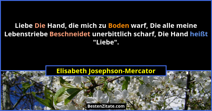 Liebe Die Hand, die mich zu Boden warf, Die alle meine Lebenstriebe Beschneidet unerbittlich scharf, Die Hand heißt ... - Elisabeth Josephson-Mercator