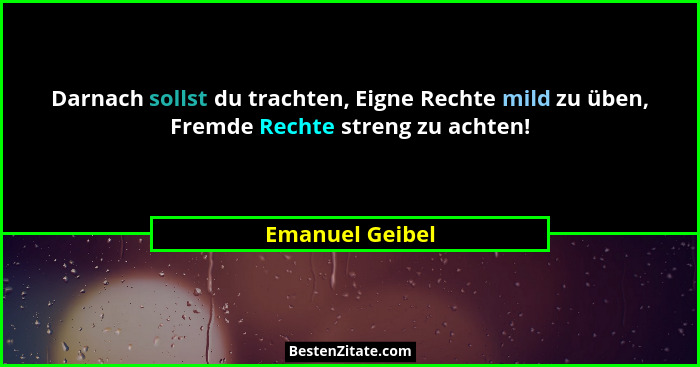 Darnach sollst du trachten, Eigne Rechte mild zu üben, Fremde Rechte streng zu achten!... - Emanuel Geibel