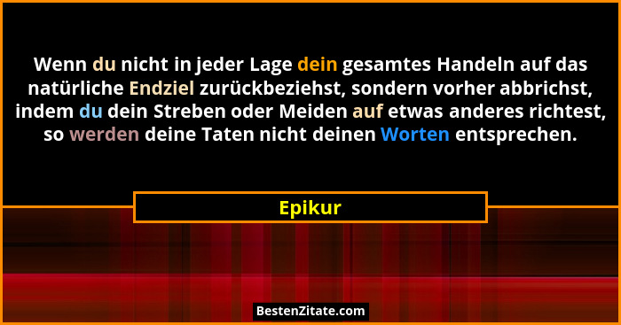 Wenn du nicht in jeder Lage dein gesamtes Handeln auf das natürliche Endziel zurückbeziehst, sondern vorher abbrichst, indem du dein Streben... - Epikur