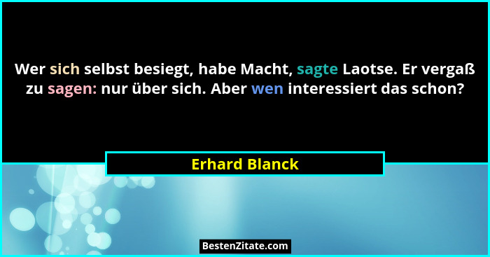 Wer sich selbst besiegt, habe Macht, sagte Laotse. Er vergaß zu sagen: nur über sich. Aber wen interessiert das schon?... - Erhard Blanck