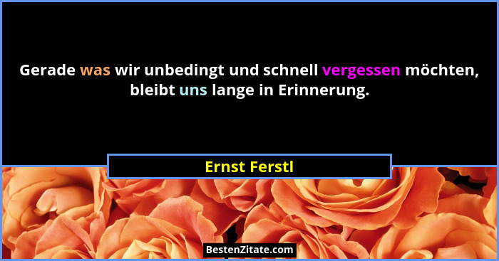 Gerade was wir unbedingt und schnell vergessen möchten, bleibt uns lange in Erinnerung.... - Ernst Ferstl