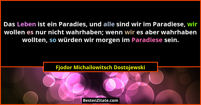 Das Leben ist ein Paradies, und alle sind wir im Paradiese, wir wollen es nur nicht wahrhaben; wenn wir es aber wa... - Fjodor Michailowitsch Dostojewski