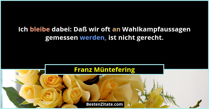 Ich bleibe dabei: Daß wir oft an Wahlkampfaussagen gemessen werden, ist nicht gerecht.... - Franz Müntefering