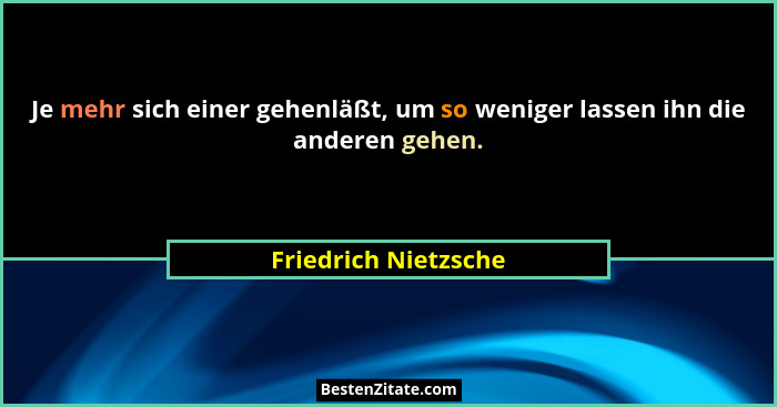 Je mehr sich einer gehenläßt, um so weniger lassen ihn die anderen gehen.... - Friedrich Nietzsche