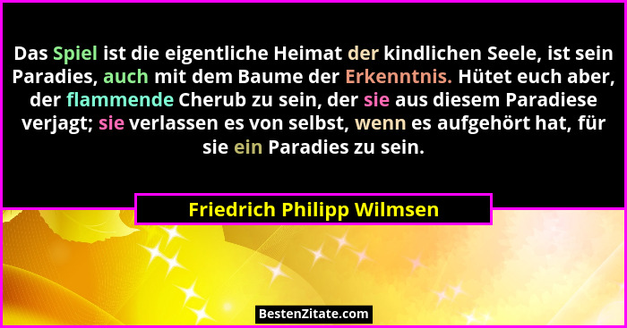Das Spiel ist die eigentliche Heimat der kindlichen Seele, ist sein Paradies, auch mit dem Baume der Erkenntnis. Hütet euc... - Friedrich Philipp Wilmsen