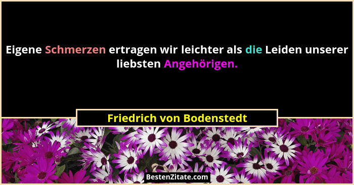 Eigene Schmerzen ertragen wir leichter als die Leiden unserer liebsten Angehörigen.... - Friedrich von Bodenstedt