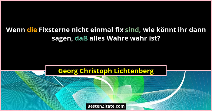 Wenn die Fixsterne nicht einmal fix sind, wie könnt ihr dann sagen, daß alles Wahre wahr ist?... - Georg Christoph Lichtenberg