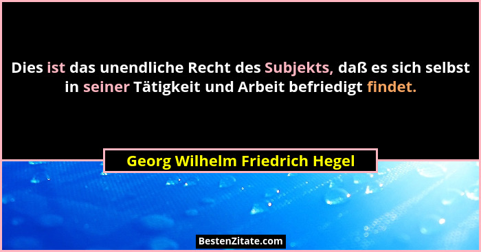 Dies ist das unendliche Recht des Subjekts, daß es sich selbst in seiner Tätigkeit und Arbeit befriedigt findet.... - Georg Wilhelm Friedrich Hegel