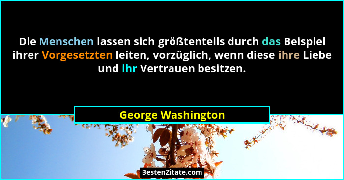 Die Menschen lassen sich größtenteils durch das Beispiel ihrer Vorgesetzten leiten, vorzüglich, wenn diese ihre Liebe und ihr Vert... - George Washington