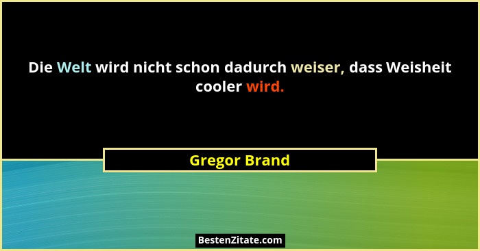Die Welt wird nicht schon dadurch weiser, dass Weisheit cooler wird.... - Gregor Brand
