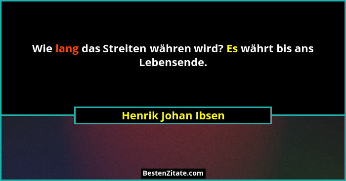 Wie lang das Streiten währen wird? Es währt bis ans Lebensende.... - Henrik Johan Ibsen