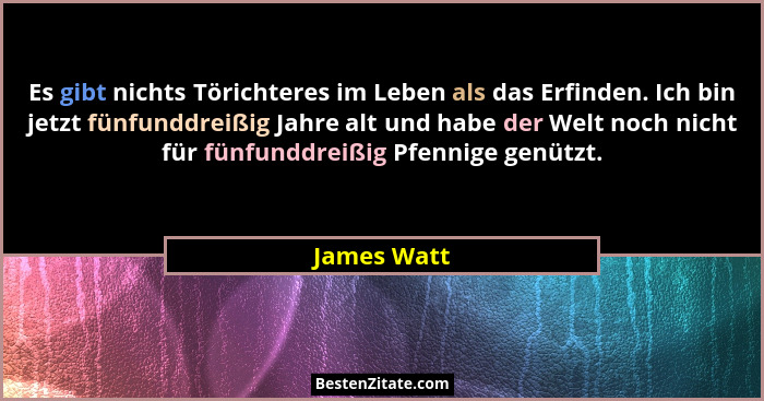 Es gibt nichts Törichteres im Leben als das Erfinden. Ich bin jetzt fünfunddreißig Jahre alt und habe der Welt noch nicht für fünfunddrei... - James Watt