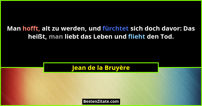 Man hofft, alt zu werden, und fürchtet sich doch davor: Das heißt, man liebt das Leben und flieht den Tod.... - Jean de la Bruyère