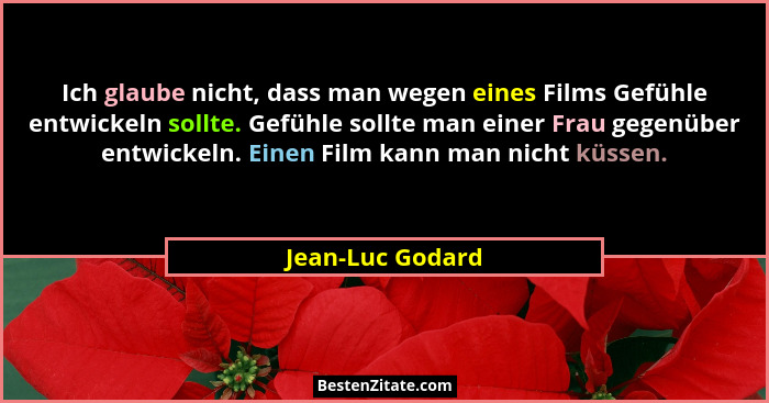Ich glaube nicht, dass man wegen eines Films Gefühle entwickeln sollte. Gefühle sollte man einer Frau gegenüber entwickeln. Einen Fi... - Jean-Luc Godard