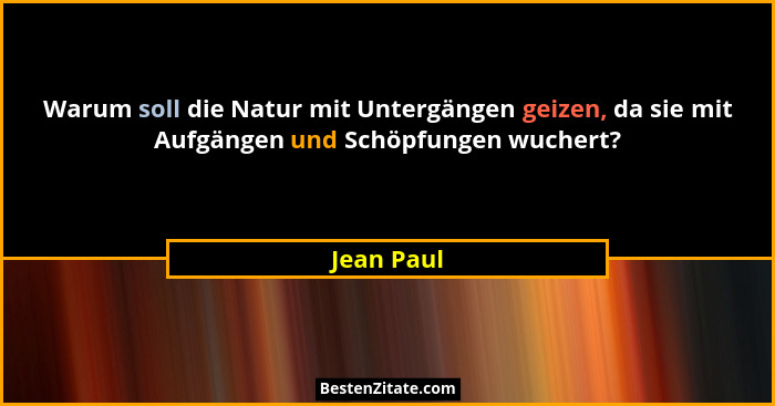 Warum soll die Natur mit Untergängen geizen, da sie mit Aufgängen und Schöpfungen wuchert?... - Jean Paul