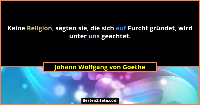 Keine Religion, sagten sie, die sich auf Furcht gründet, wird unter uns geachtet.... - Johann Wolfgang von Goethe