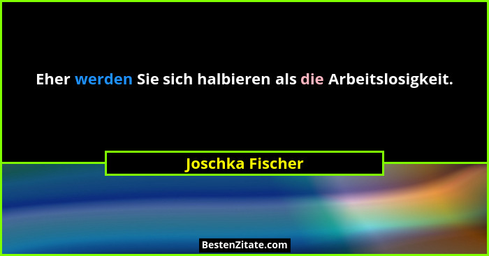 Eher werden Sie sich halbieren als die Arbeitslosigkeit.... - Joschka Fischer