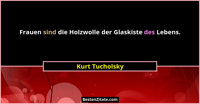Frauen sind die Holzwolle der Glaskiste des Lebens.... - Kurt Tucholsky