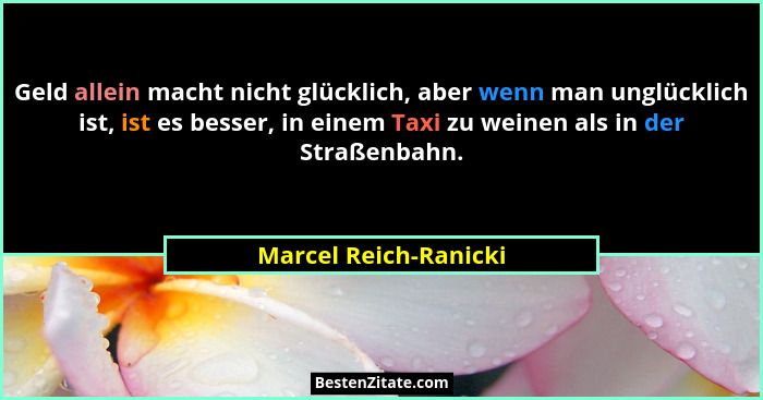 Geld allein macht nicht glücklich, aber wenn man unglücklich ist, ist es besser, in einem Taxi zu weinen als in der Straßenbahn... - Marcel Reich-Ranicki