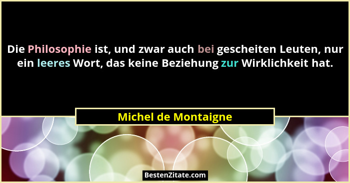 Die Philosophie ist, und zwar auch bei gescheiten Leuten, nur ein leeres Wort, das keine Beziehung zur Wirklichkeit hat.... - Michel de Montaigne