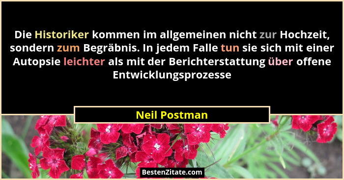 Die Historiker kommen im allgemeinen nicht zur Hochzeit, sondern zum Begräbnis. In jedem Falle tun sie sich mit einer Autopsie leichter... - Neil Postman