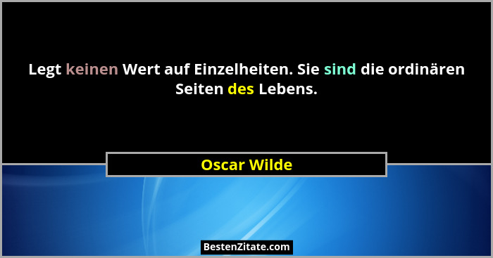 Legt keinen Wert auf Einzelheiten. Sie sind die ordinären Seiten des Lebens.... - Oscar Wilde