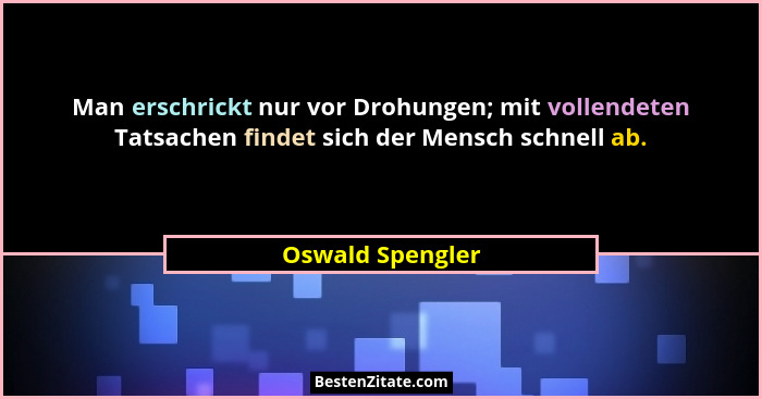 Man erschrickt nur vor Drohungen; mit vollendeten Tatsachen findet sich der Mensch schnell ab.... - Oswald Spengler