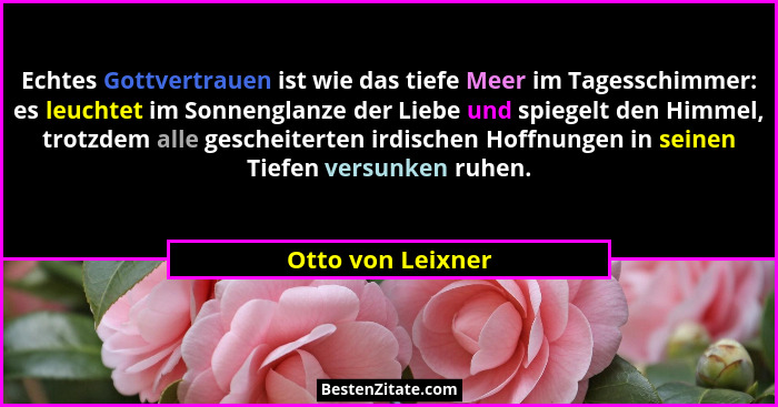 Echtes Gottvertrauen ist wie das tiefe Meer im Tagesschimmer: es leuchtet im Sonnenglanze der Liebe und spiegelt den Himmel, trotzd... - Otto von Leixner