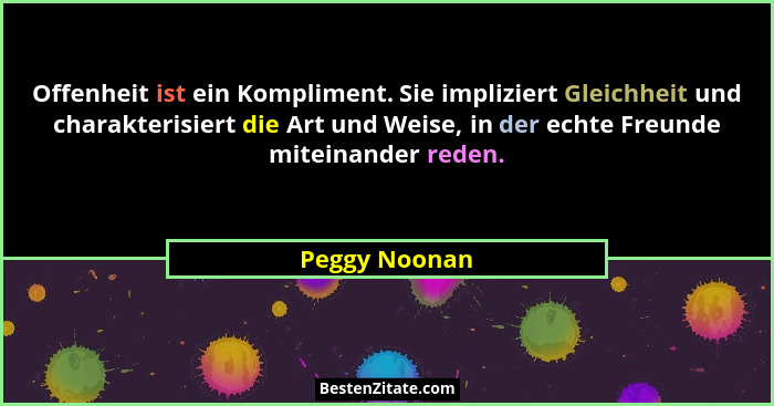 Offenheit ist ein Kompliment. Sie impliziert Gleichheit und charakterisiert die Art und Weise, in der echte Freunde miteinander reden.... - Peggy Noonan