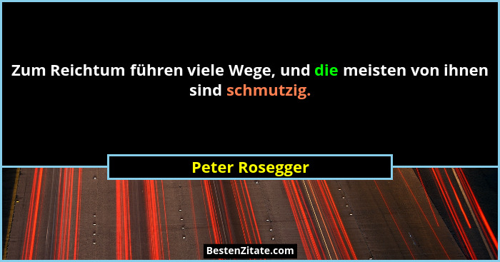 Zum Reichtum führen viele Wege, und die meisten von ihnen sind schmutzig.... - Peter Rosegger