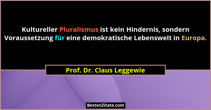 Kultureller Pluralismus ist kein Hindernis, sondern Voraussetzung für eine demokratische Lebenswelt in Europa.... - Prof. Dr. Claus Leggewie
