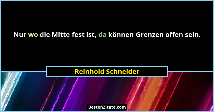 Nur wo die Mitte fest ist, da können Grenzen offen sein.... - Reinhold Schneider