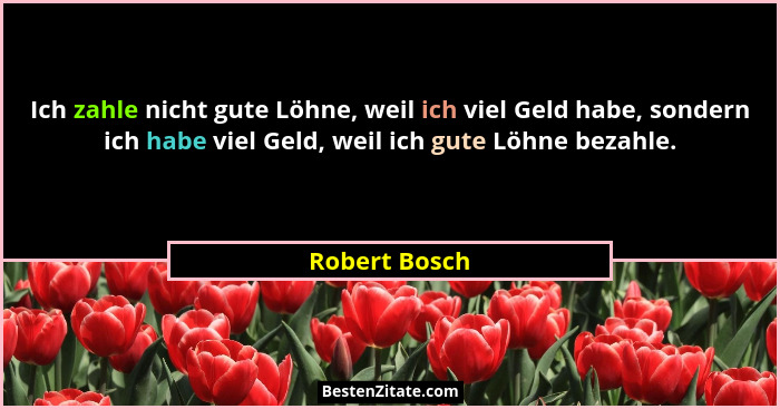 Ich zahle nicht gute Löhne, weil ich viel Geld habe, sondern ich habe viel Geld, weil ich gute Löhne bezahle.... - Robert Bosch