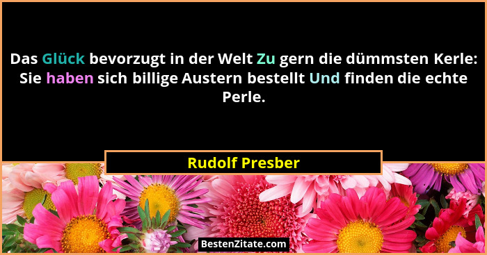 Das Glück bevorzugt in der Welt Zu gern die dümmsten Kerle: Sie haben sich billige Austern bestellt Und finden die echte Perle.... - Rudolf Presber
