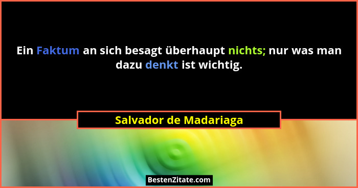 Ein Faktum an sich besagt überhaupt nichts; nur was man dazu denkt ist wichtig.... - Salvador de Madariaga
