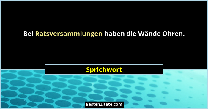 Bei Ratsversammlungen haben die Wände Ohren.... - Sprichwort