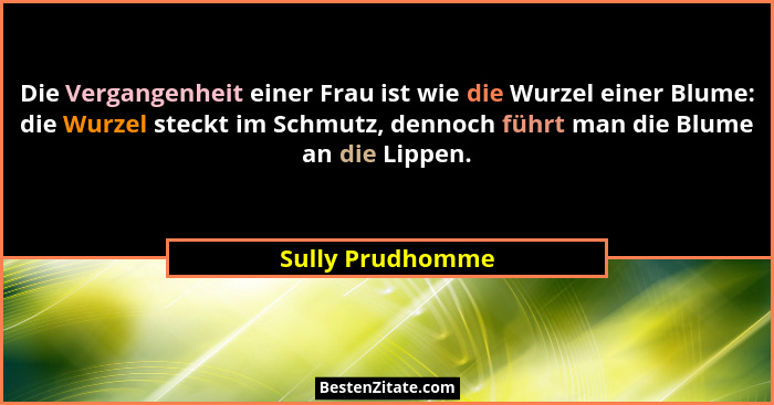 Die Vergangenheit einer Frau ist wie die Wurzel einer Blume: die Wurzel steckt im Schmutz, dennoch führt man die Blume an die Lippen... - Sully Prudhomme