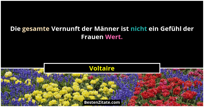 Die gesamte Vernunft der Männer ist nicht ein Gefühl der Frauen Wert.... - Voltaire
